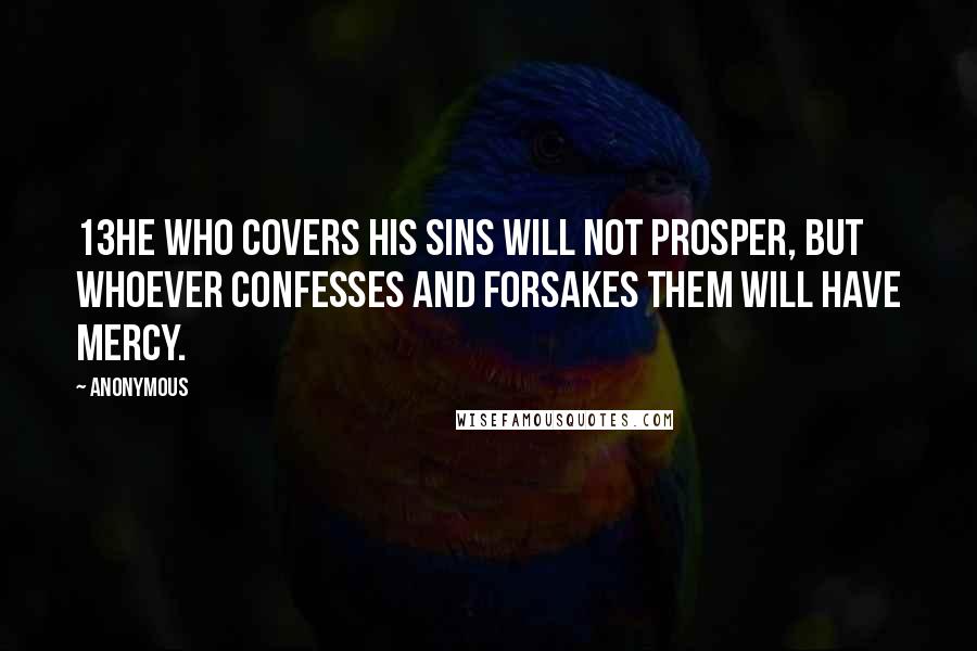 Anonymous Quotes: 13He who covers his sins will not prosper, But whoever confesses and forsakes them will have mercy.