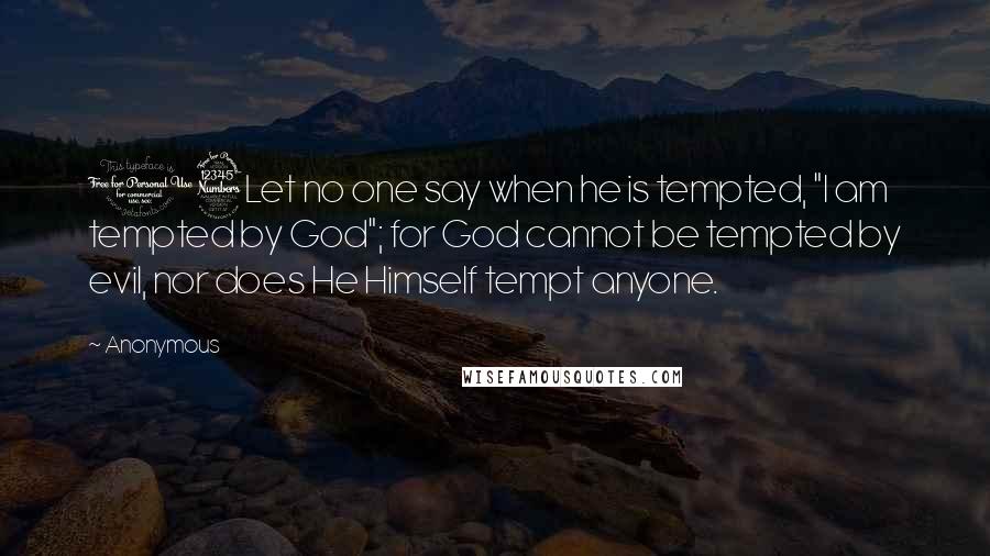 Anonymous Quotes: 13Let no one say when he is tempted, "I am tempted by God"; for God cannot be tempted by evil, nor does He Himself tempt anyone.