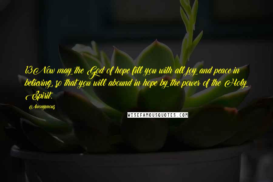 Anonymous Quotes: 13Now may the God of hope fill you with all joy and peace in believing, so that you will abound in hope by the power of the Holy Spirit.