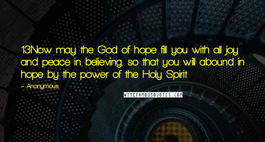 Anonymous Quotes: 13Now may the God of hope fill you with all joy and peace in believing, so that you will abound in hope by the power of the Holy Spirit.