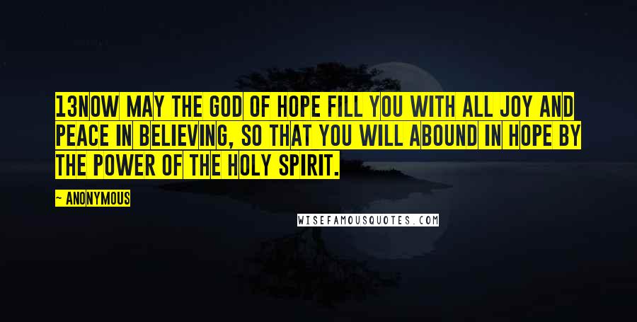 Anonymous Quotes: 13Now may the God of hope fill you with all joy and peace in believing, so that you will abound in hope by the power of the Holy Spirit.