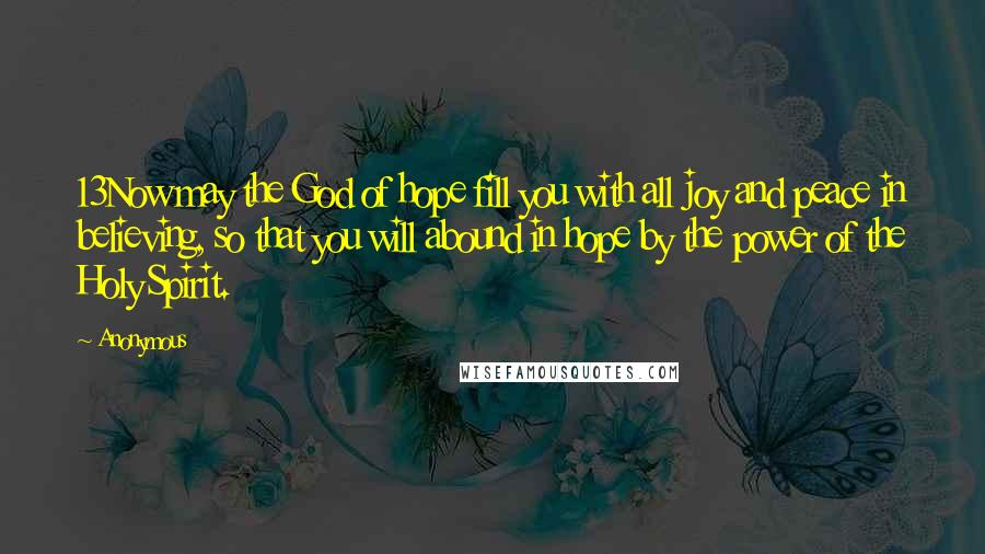 Anonymous Quotes: 13Now may the God of hope fill you with all joy and peace in believing, so that you will abound in hope by the power of the Holy Spirit.