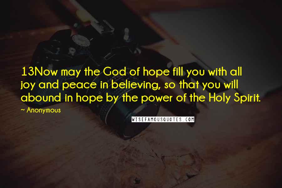 Anonymous Quotes: 13Now may the God of hope fill you with all joy and peace in believing, so that you will abound in hope by the power of the Holy Spirit.