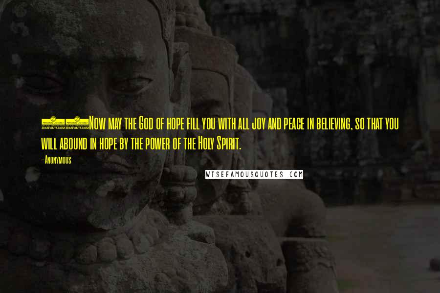 Anonymous Quotes: 13Now may the God of hope fill you with all joy and peace in believing, so that you will abound in hope by the power of the Holy Spirit.