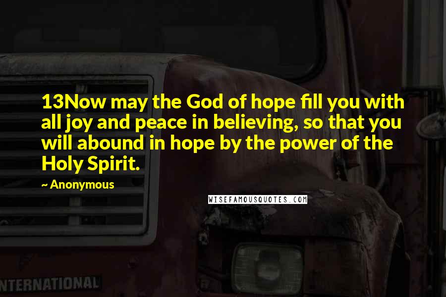 Anonymous Quotes: 13Now may the God of hope fill you with all joy and peace in believing, so that you will abound in hope by the power of the Holy Spirit.