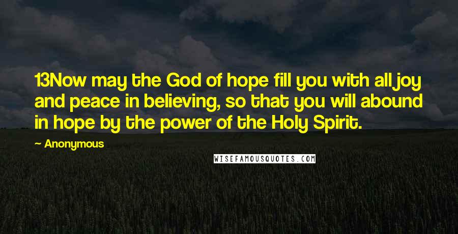 Anonymous Quotes: 13Now may the God of hope fill you with all joy and peace in believing, so that you will abound in hope by the power of the Holy Spirit.