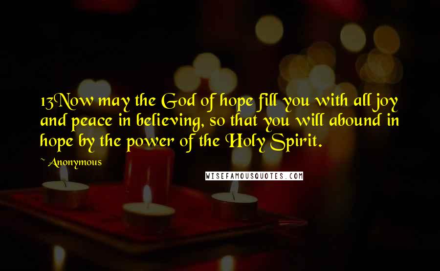 Anonymous Quotes: 13Now may the God of hope fill you with all joy and peace in believing, so that you will abound in hope by the power of the Holy Spirit.