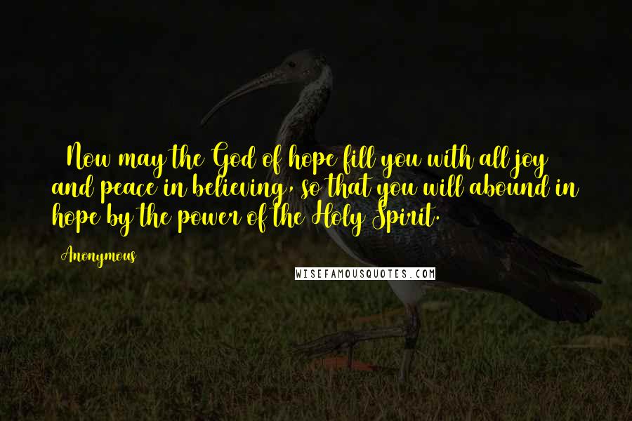 Anonymous Quotes: 13Now may the God of hope fill you with all joy and peace in believing, so that you will abound in hope by the power of the Holy Spirit.