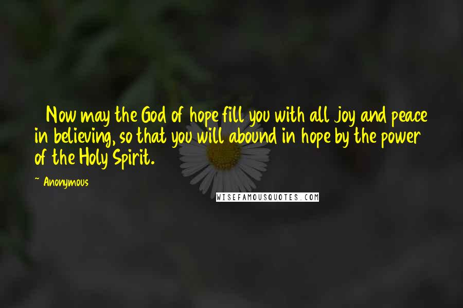 Anonymous Quotes: 13Now may the God of hope fill you with all joy and peace in believing, so that you will abound in hope by the power of the Holy Spirit.