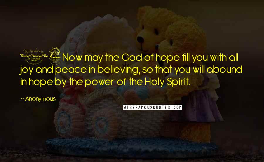 Anonymous Quotes: 13Now may the God of hope fill you with all joy and peace in believing, so that you will abound in hope by the power of the Holy Spirit.