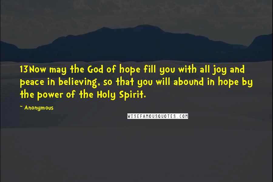 Anonymous Quotes: 13Now may the God of hope fill you with all joy and peace in believing, so that you will abound in hope by the power of the Holy Spirit.