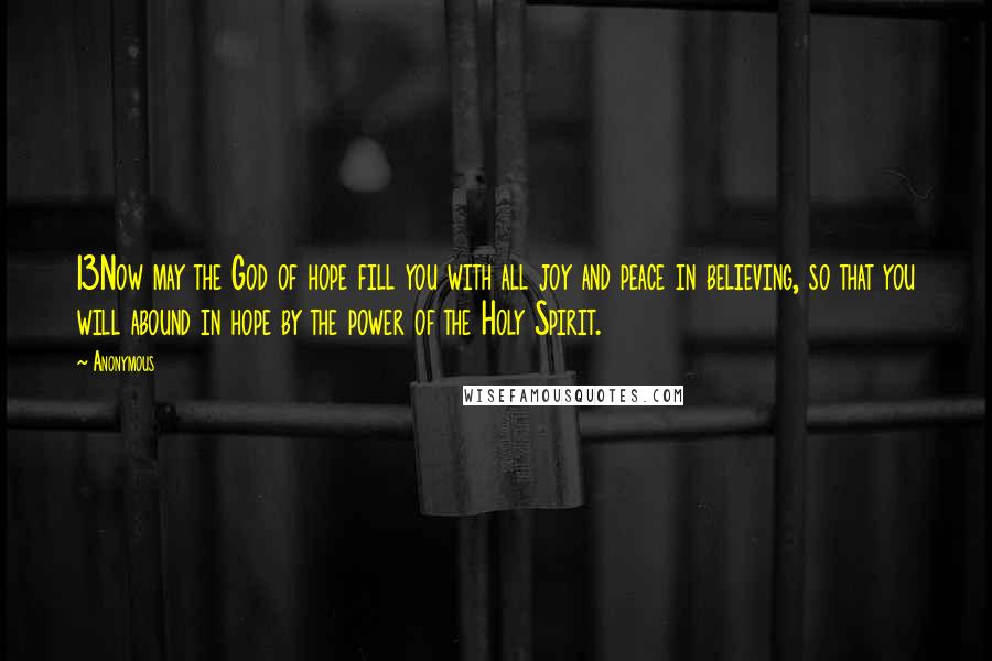 Anonymous Quotes: 13Now may the God of hope fill you with all joy and peace in believing, so that you will abound in hope by the power of the Holy Spirit.