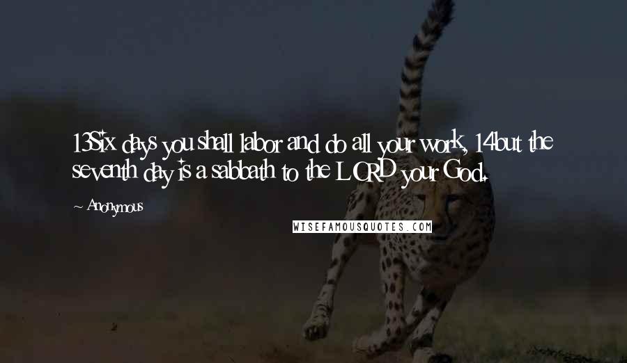 Anonymous Quotes: 13Six days you shall labor and do all your work, 14but the seventh day is a sabbath to the LORD your God.