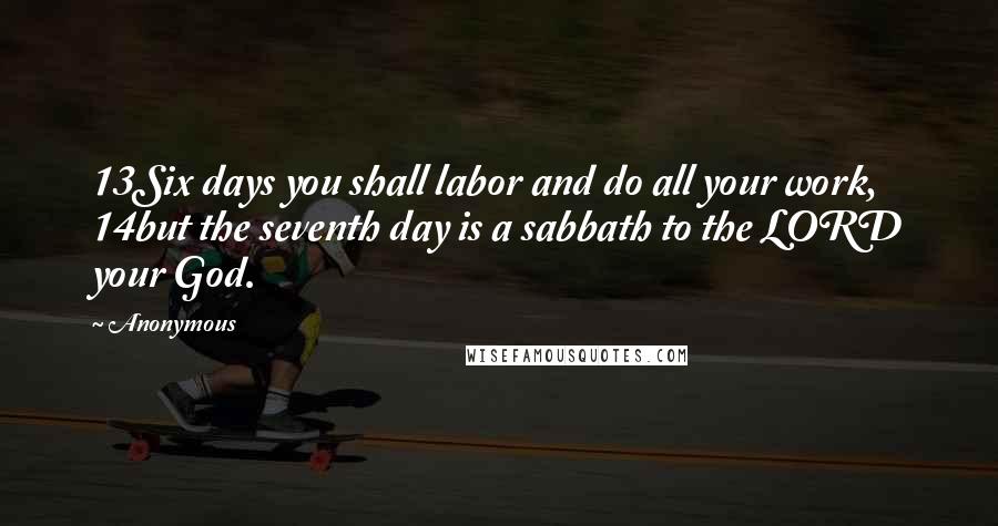 Anonymous Quotes: 13Six days you shall labor and do all your work, 14but the seventh day is a sabbath to the LORD your God.