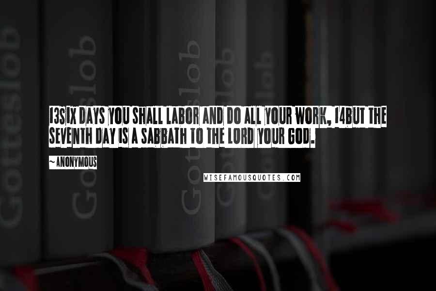 Anonymous Quotes: 13Six days you shall labor and do all your work, 14but the seventh day is a sabbath to the LORD your God.