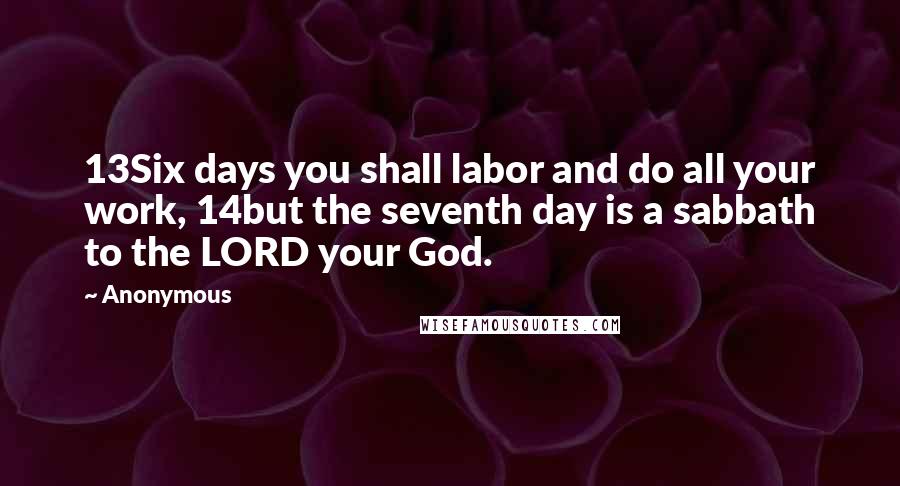 Anonymous Quotes: 13Six days you shall labor and do all your work, 14but the seventh day is a sabbath to the LORD your God.