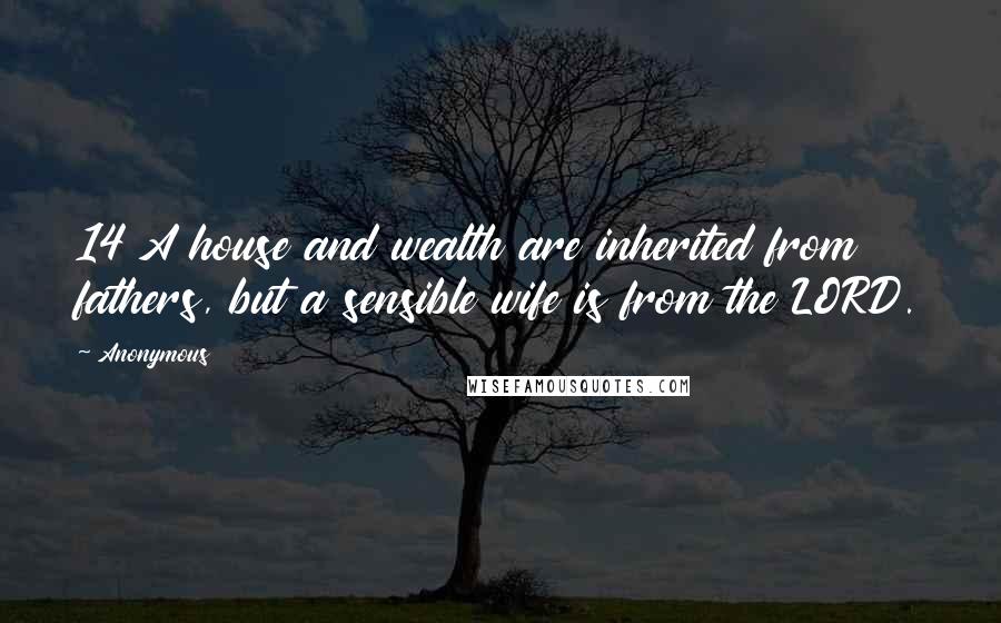 Anonymous Quotes: 14 A house and wealth are inherited from fathers, but a sensible wife is from the LORD.