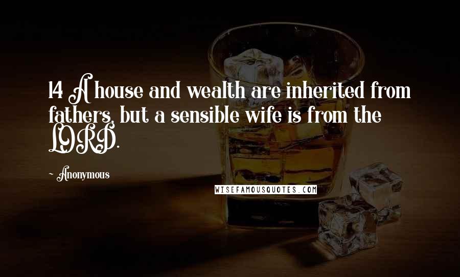 Anonymous Quotes: 14 A house and wealth are inherited from fathers, but a sensible wife is from the LORD.