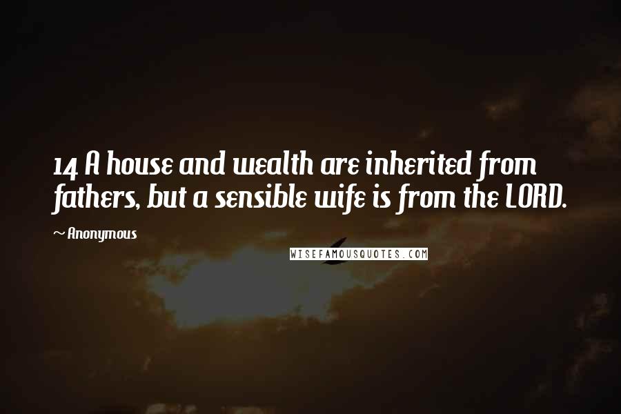 Anonymous Quotes: 14 A house and wealth are inherited from fathers, but a sensible wife is from the LORD.