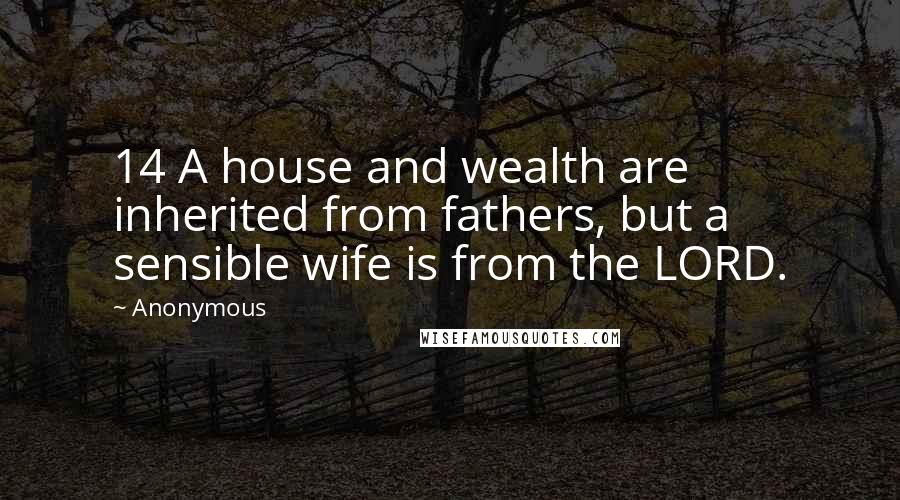 Anonymous Quotes: 14 A house and wealth are inherited from fathers, but a sensible wife is from the LORD.