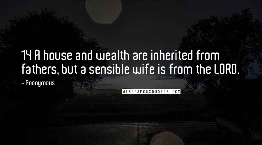 Anonymous Quotes: 14 A house and wealth are inherited from fathers, but a sensible wife is from the LORD.