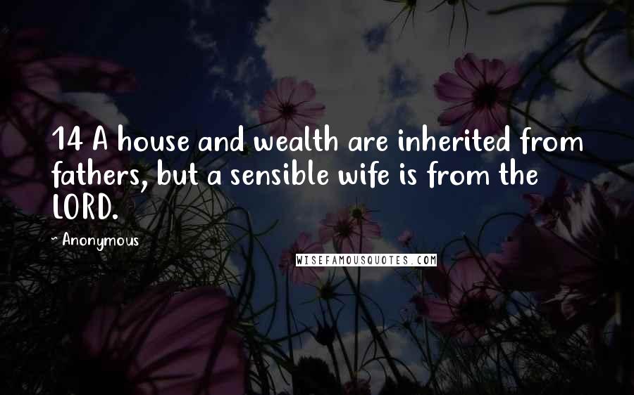 Anonymous Quotes: 14 A house and wealth are inherited from fathers, but a sensible wife is from the LORD.