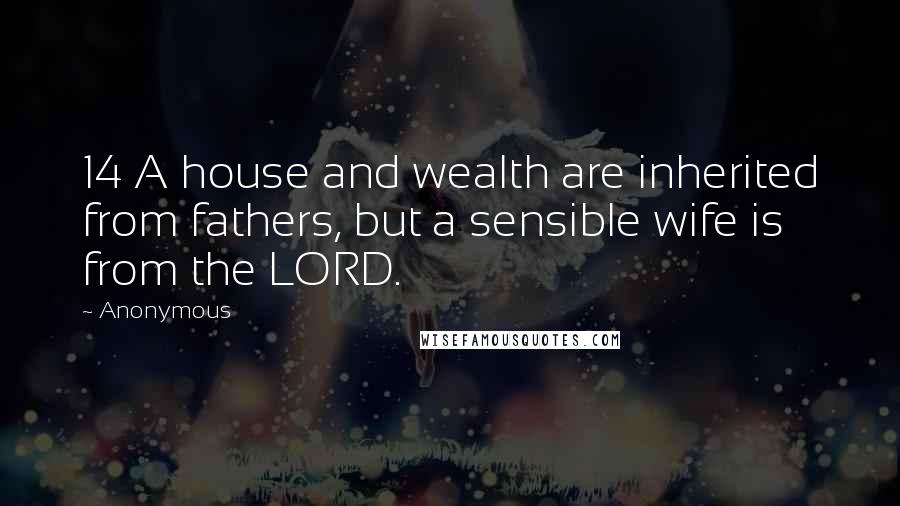 Anonymous Quotes: 14 A house and wealth are inherited from fathers, but a sensible wife is from the LORD.