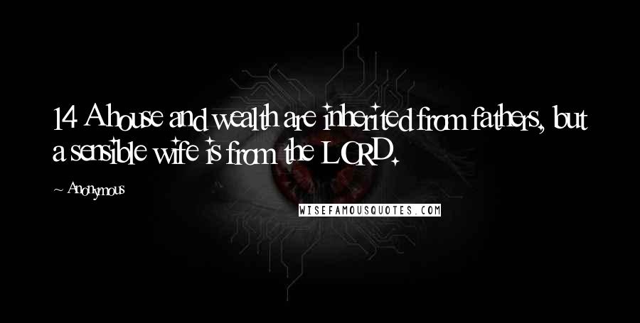 Anonymous Quotes: 14 A house and wealth are inherited from fathers, but a sensible wife is from the LORD.