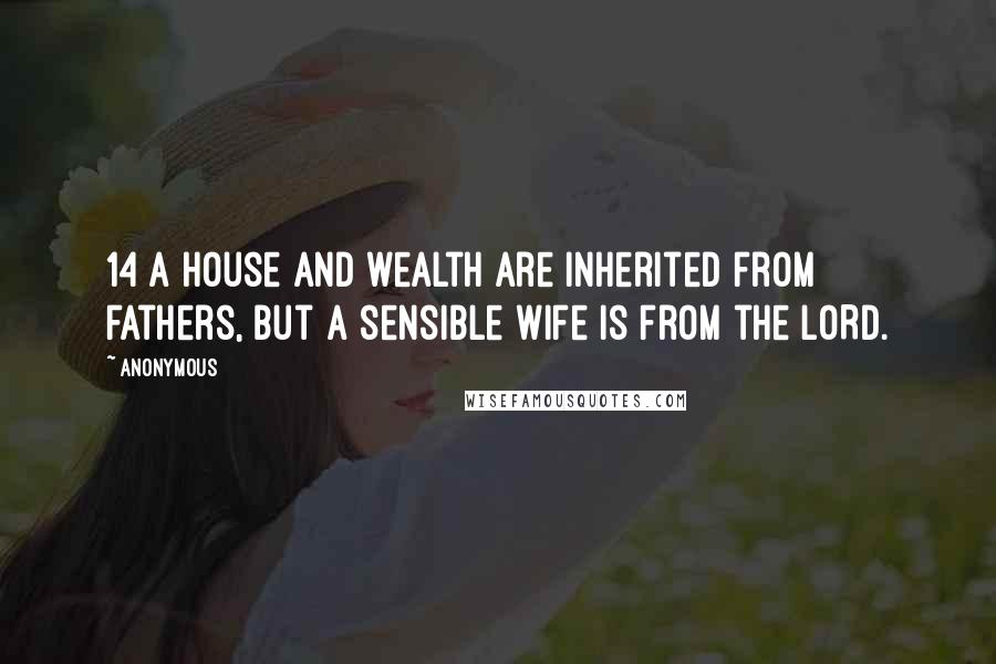 Anonymous Quotes: 14 A house and wealth are inherited from fathers, but a sensible wife is from the LORD.