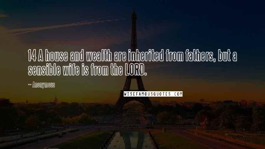 Anonymous Quotes: 14 A house and wealth are inherited from fathers, but a sensible wife is from the LORD.