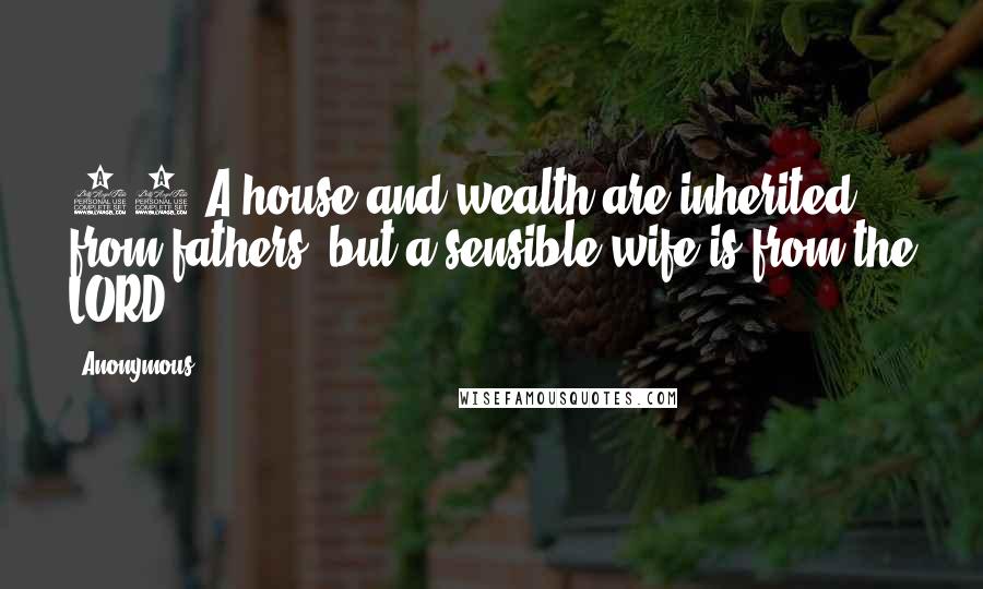 Anonymous Quotes: 14 A house and wealth are inherited from fathers, but a sensible wife is from the LORD.