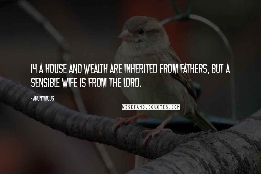 Anonymous Quotes: 14 A house and wealth are inherited from fathers, but a sensible wife is from the LORD.