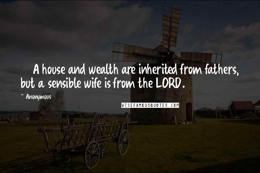 Anonymous Quotes: 14 A house and wealth are inherited from fathers, but a sensible wife is from the LORD.