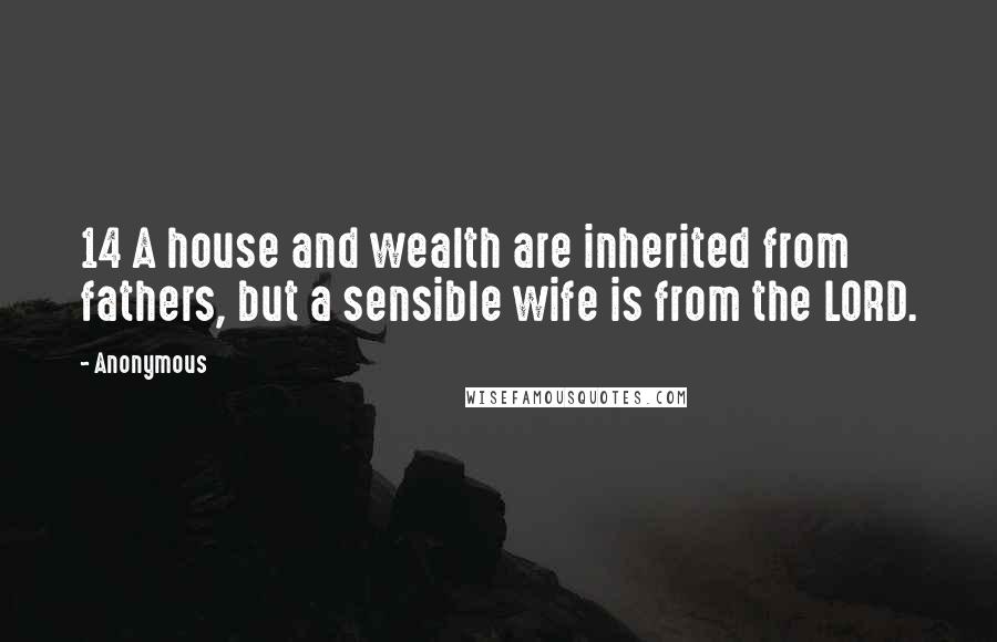 Anonymous Quotes: 14 A house and wealth are inherited from fathers, but a sensible wife is from the LORD.