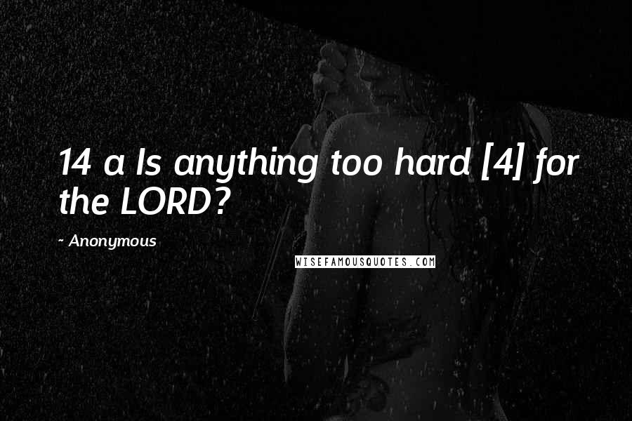 Anonymous Quotes: 14 a Is anything too hard [4] for the LORD?