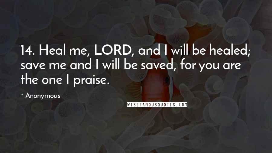 Anonymous Quotes: 14. Heal me, LORD, and I will be healed; save me and I will be saved, for you are the one I praise.