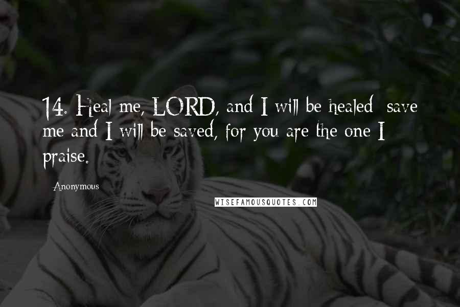 Anonymous Quotes: 14. Heal me, LORD, and I will be healed; save me and I will be saved, for you are the one I praise.