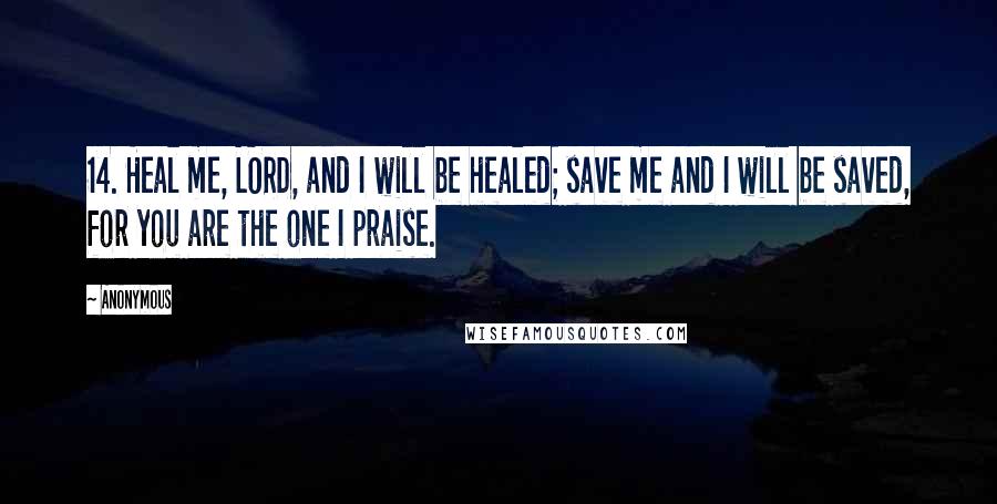 Anonymous Quotes: 14. Heal me, LORD, and I will be healed; save me and I will be saved, for you are the one I praise.