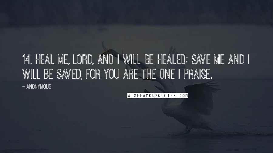 Anonymous Quotes: 14. Heal me, LORD, and I will be healed; save me and I will be saved, for you are the one I praise.