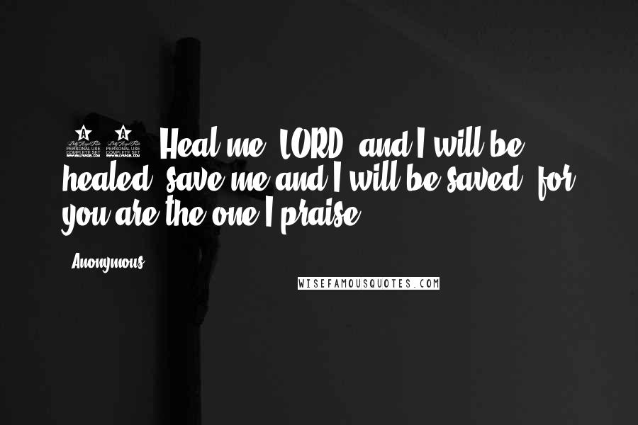 Anonymous Quotes: 14. Heal me, LORD, and I will be healed; save me and I will be saved, for you are the one I praise.