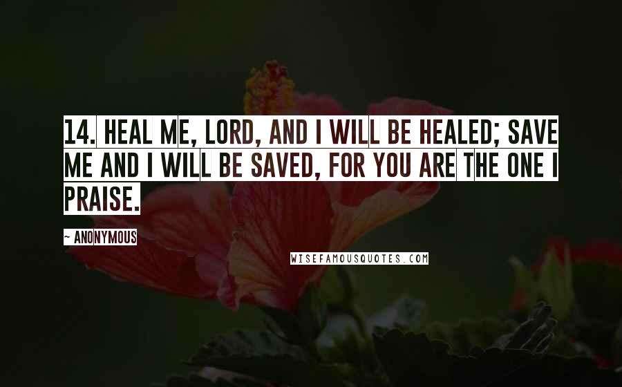 Anonymous Quotes: 14. Heal me, LORD, and I will be healed; save me and I will be saved, for you are the one I praise.