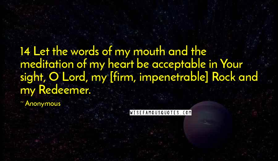 Anonymous Quotes: 14 Let the words of my mouth and the meditation of my heart be acceptable in Your sight, O Lord, my [firm, impenetrable] Rock and my Redeemer.