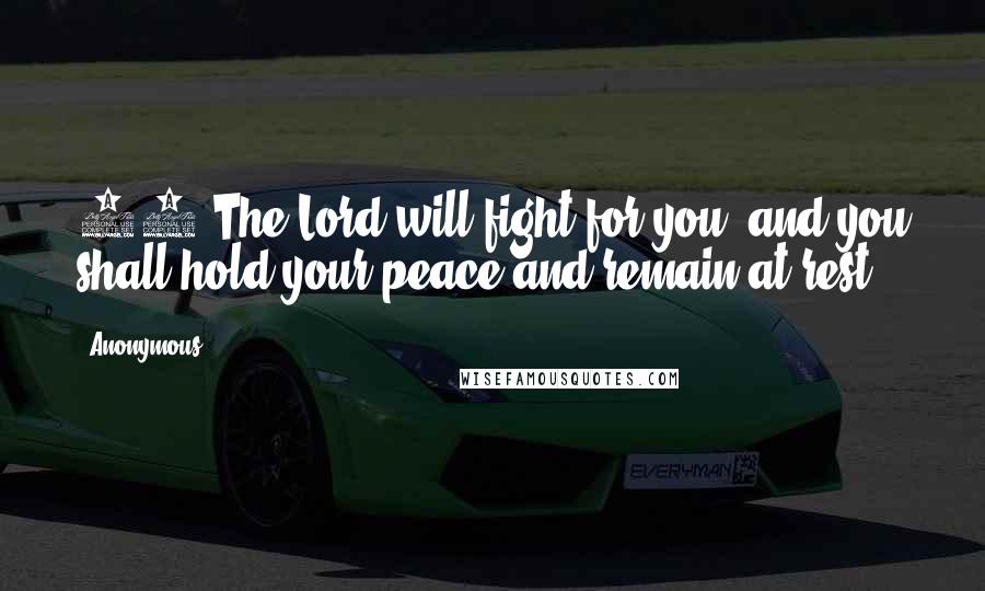 Anonymous Quotes: 14 The Lord will fight for you, and you shall hold your peace and remain at rest.
