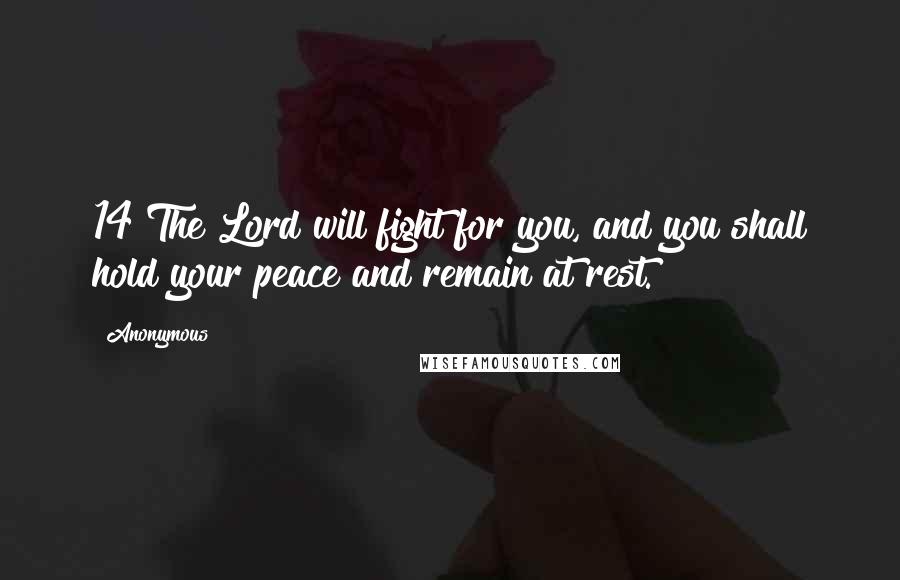 Anonymous Quotes: 14 The Lord will fight for you, and you shall hold your peace and remain at rest.