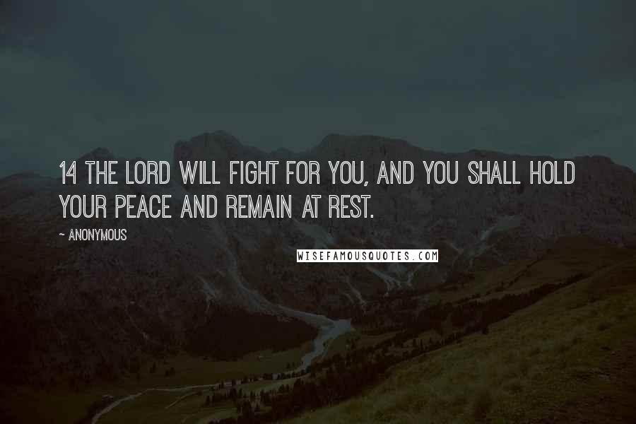 Anonymous Quotes: 14 The Lord will fight for you, and you shall hold your peace and remain at rest.