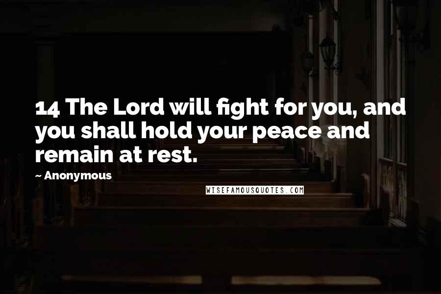 Anonymous Quotes: 14 The Lord will fight for you, and you shall hold your peace and remain at rest.