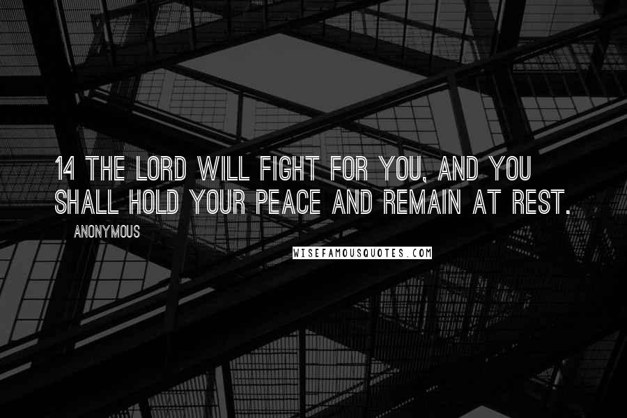 Anonymous Quotes: 14 The Lord will fight for you, and you shall hold your peace and remain at rest.