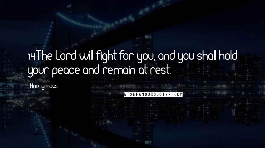 Anonymous Quotes: 14 The Lord will fight for you, and you shall hold your peace and remain at rest.