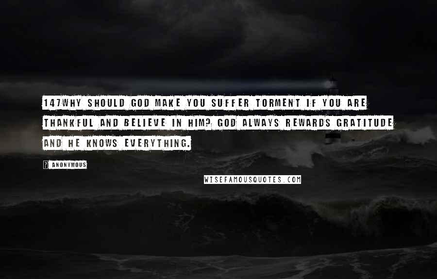 Anonymous Quotes: 147Why should God make you suffer torment if you are thankful and believe in Him? God always rewards gratitude and He knows everything.