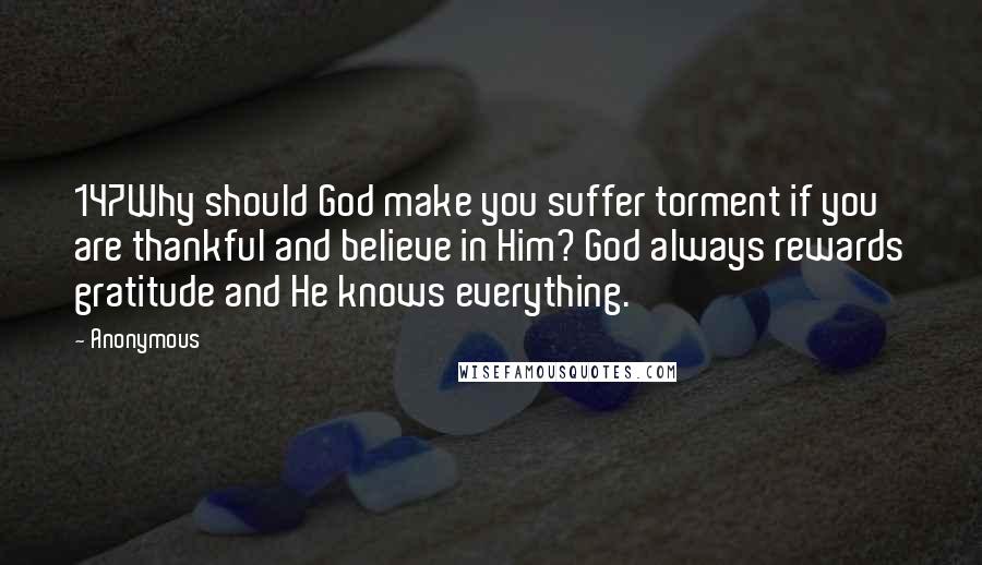 Anonymous Quotes: 147Why should God make you suffer torment if you are thankful and believe in Him? God always rewards gratitude and He knows everything.